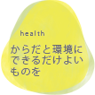 からだと環境にできるだけよいものを